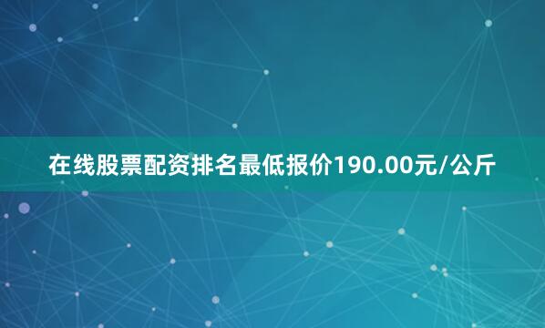 在线股票配资排名最低报价190.00元/公斤