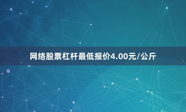 网络股票杠杆最低报价4.00元/公斤