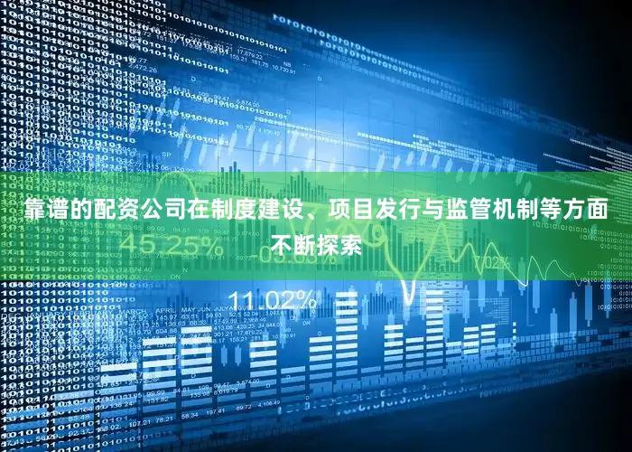 靠谱的配资公司在制度建设、项目发行与监管机制等方面不断探索