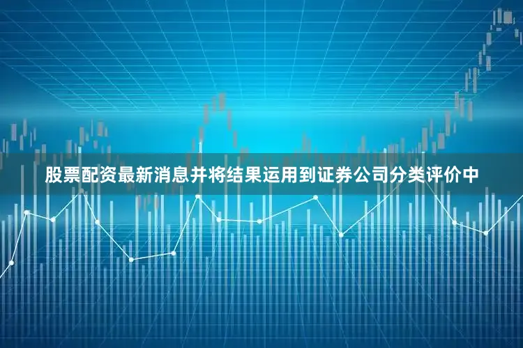 股票配资最新消息并将结果运用到证券公司分类评价中