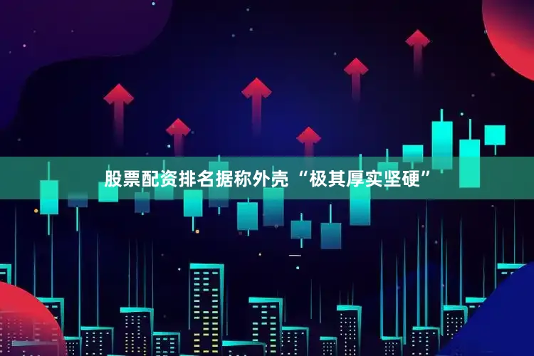 股票配资排名据称外壳 “极其厚实坚硬”
