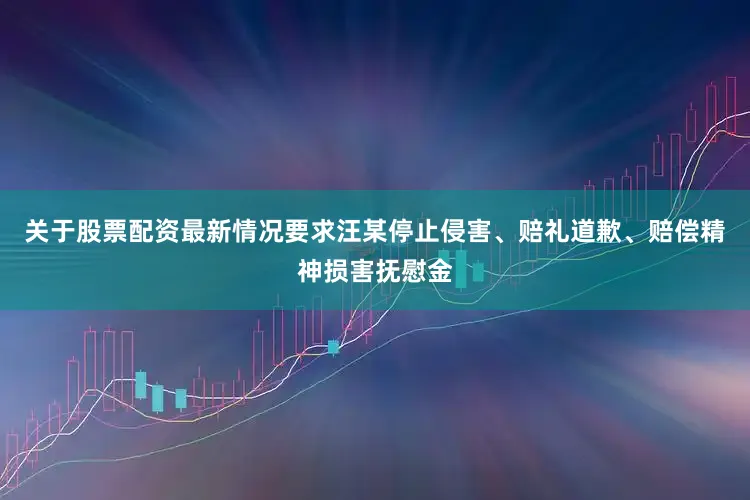 关于股票配资最新情况要求汪某停止侵害、赔礼道歉、赔偿精神损害抚慰金