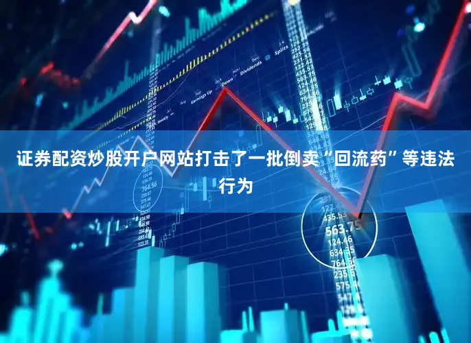 证券配资炒股开户网站打击了一批倒卖“回流药”等违法行为