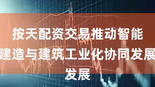 按天配资交易推动智能建造与建筑工业化协同发展