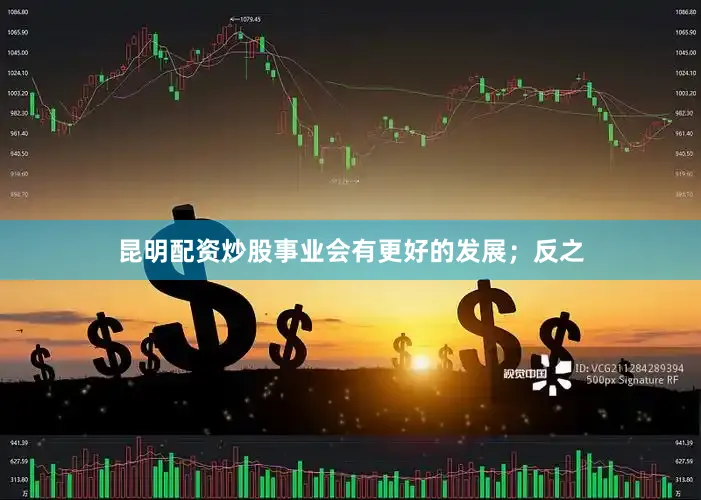 昆明配资炒股事业会有更好的发展；反之