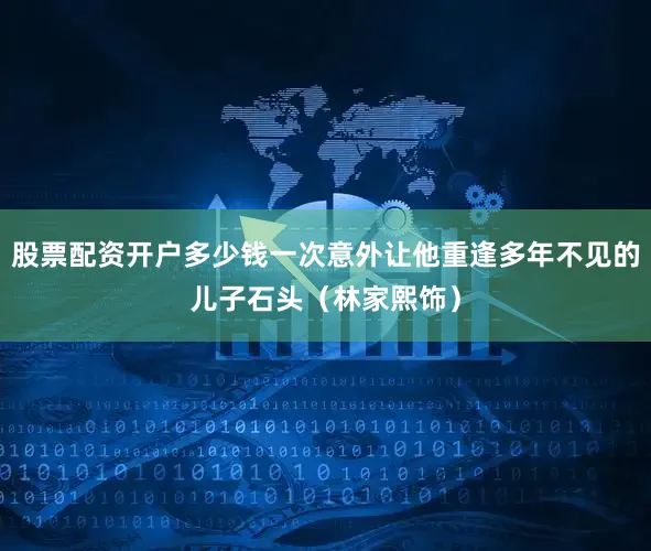 股票配资开户多少钱一次意外让他重逢多年不见的儿子石头（林家熙饰）