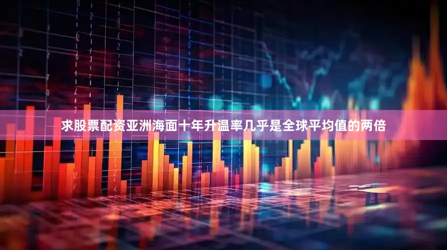 求股票配资亚洲海面十年升温率几乎是全球平均值的两倍