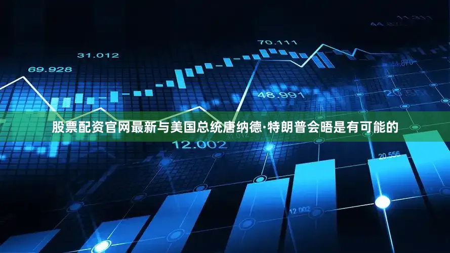 股票配资官网最新与美国总统唐纳德·特朗普会晤是有可能的