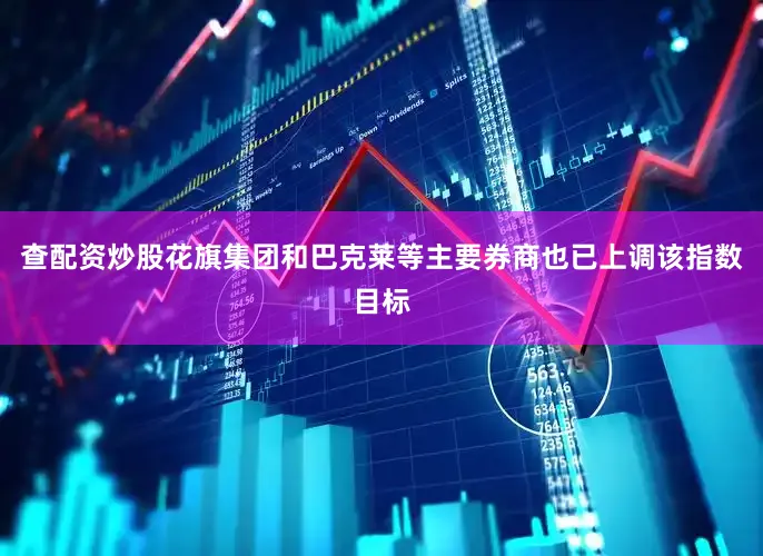 查配资炒股花旗集团和巴克莱等主要券商也已上调该指数目标
