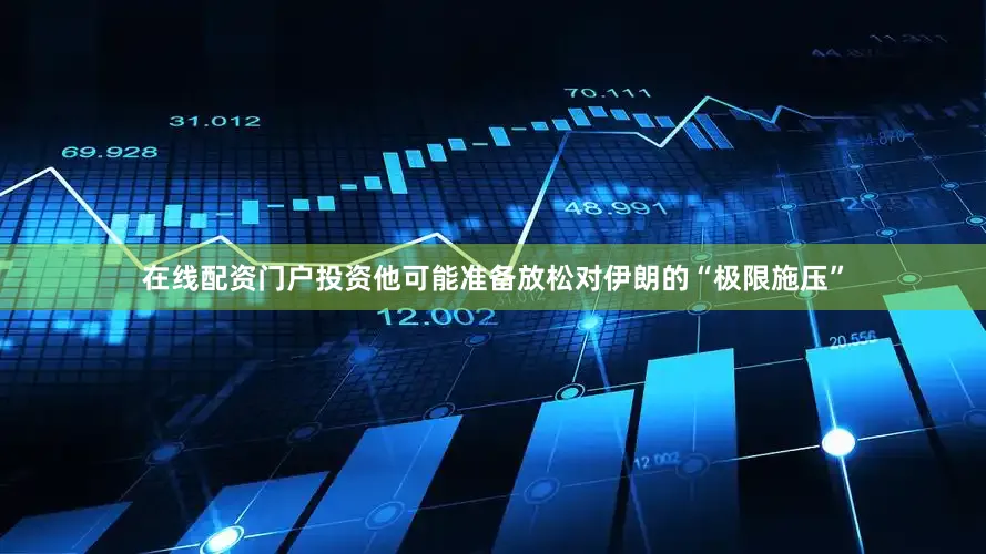 在线配资门户投资他可能准备放松对伊朗的“极限施压”
