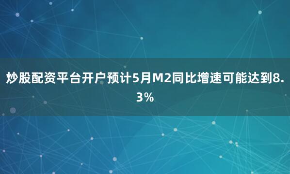 炒股配资平台开户预计5月M2同比增速可能达到8.3%