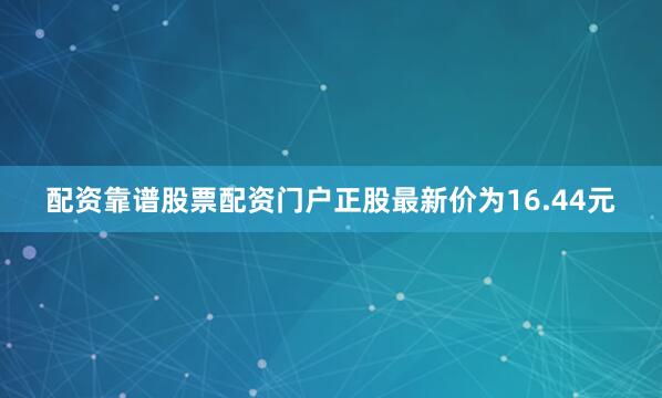 配资靠谱股票配资门户正股最新价为16.44元