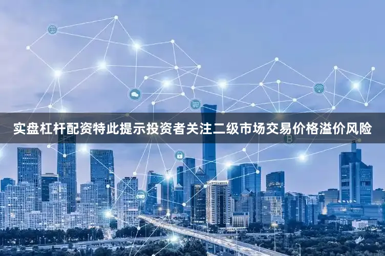 实盘杠杆配资特此提示投资者关注二级市场交易价格溢价风险