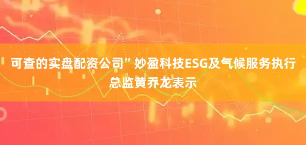 可查的实盘配资公司”妙盈科技ESG及气候服务执行总监黄乔龙表示