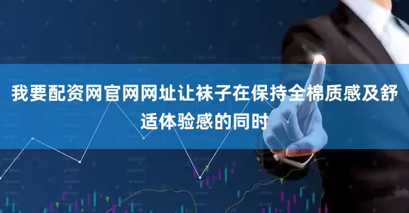 我要配资网官网网址让袜子在保持全棉质感及舒适体验感的同时
