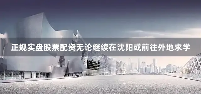 正规实盘股票配资无论继续在沈阳或前往外地求学