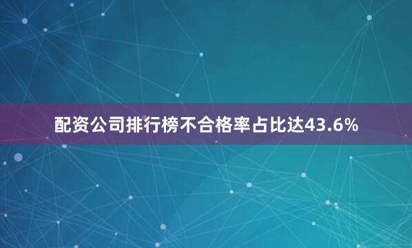 配资公司排行榜不合格率占比达43.6%