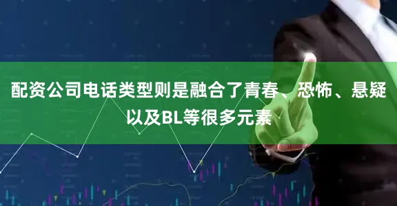 配资公司电话类型则是融合了青春、恐怖、悬疑以及BL等很多元素