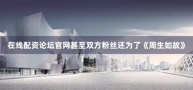 在线配资论坛官网甚至双方粉丝还为了《周生如故》