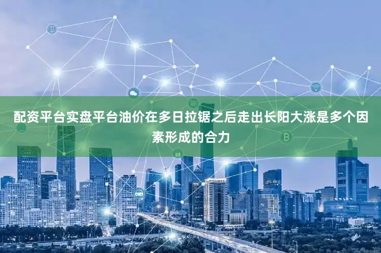 配资平台实盘平台油价在多日拉锯之后走出长阳大涨是多个因素形成的合力
