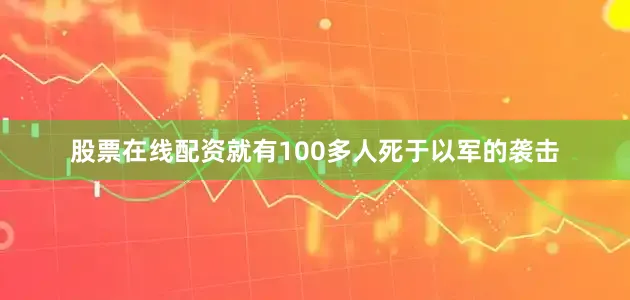股票在线配资就有100多人死于以军的袭击