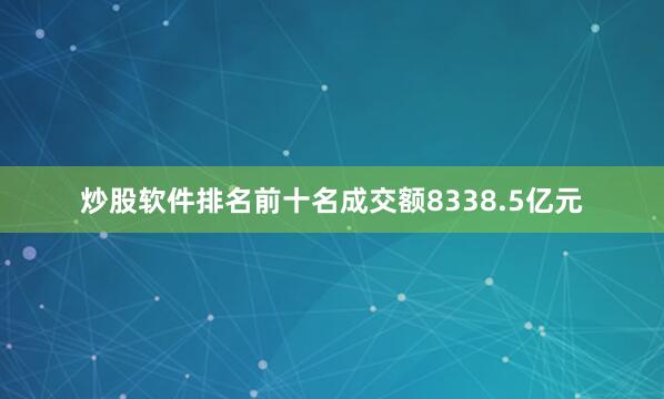 炒股软件排名前十名成交额8338.5亿元