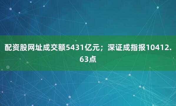配资股网址成交额5431亿元；深证成指报10412.63点