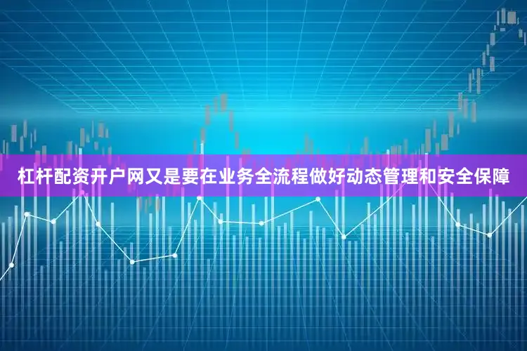 杠杆配资开户网又是要在业务全流程做好动态管理和安全保障
