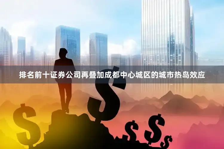 排名前十证券公司再叠加成都中心城区的城市热岛效应