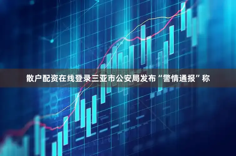 散户配资在线登录三亚市公安局发布“警情通报”称