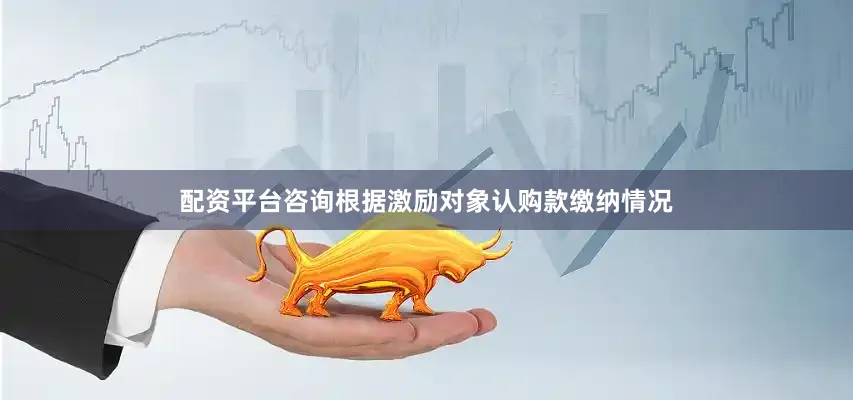 配资平台咨询根据激励对象认购款缴纳情况