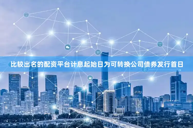 比较出名的配资平台计息起始日为可转换公司债券发行首日