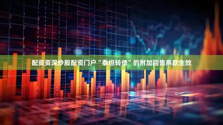 配资资深炒股配资门户“泰坦转债”的附加回售条款生效