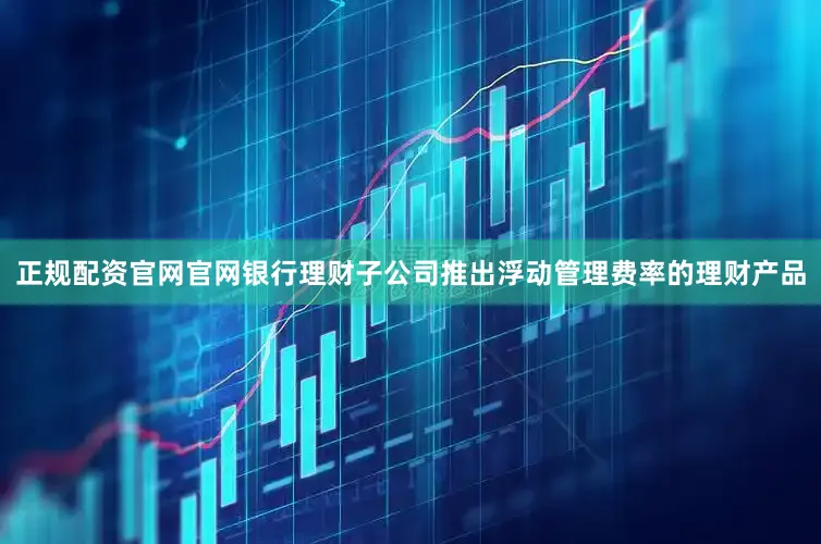 正规配资官网官网银行理财子公司推出浮动管理费率的理财产品
