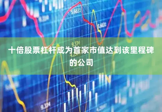 十倍股票杠杆成为首家市值达到该里程碑的公司
