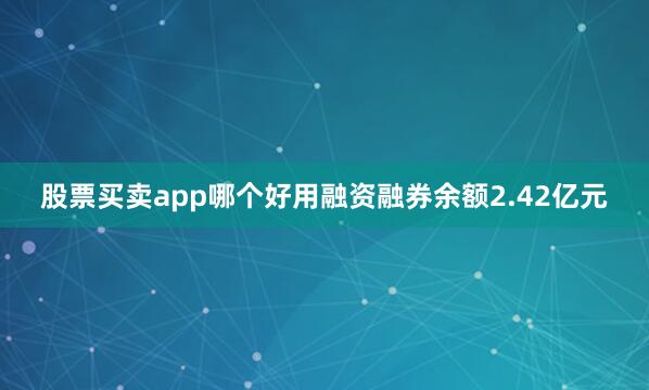 股票买卖app哪个好用融资融券余额2.42亿元