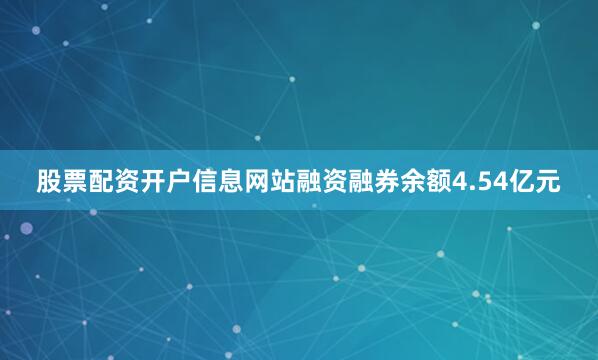 股票配资开户信息网站融资融券余额4.54亿元