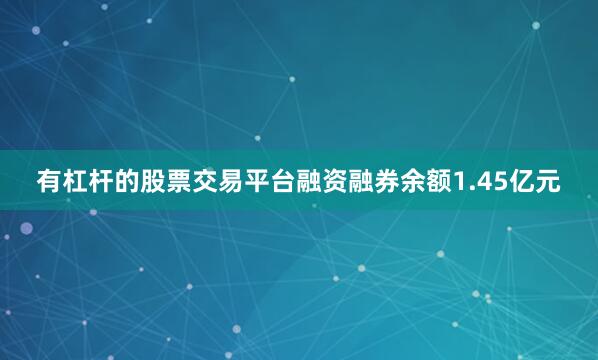 有杠杆的股票交易平台融资融券余额1.45亿元