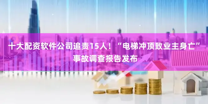 十大配资软件公司追责15人！“电梯冲顶致业主身亡” 事故调查报告发布
