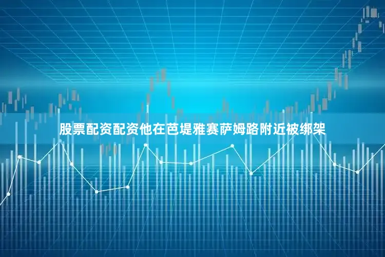 股票配资配资他在芭堤雅赛萨姆路附近被绑架