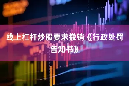 线上杠杆炒股要求撤销《行政处罚告知书》