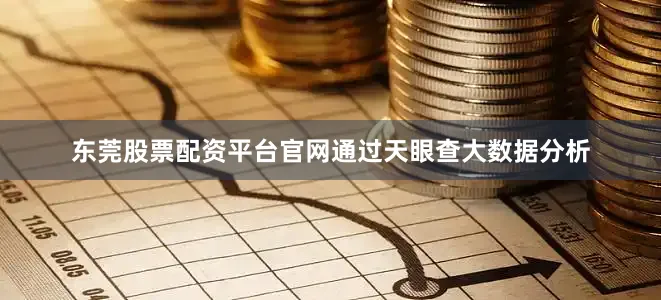 东莞股票配资平台官网通过天眼查大数据分析