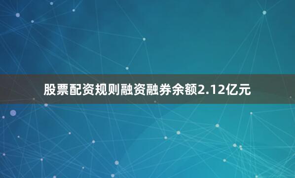 股票配资规则融资融券余额2.12亿元