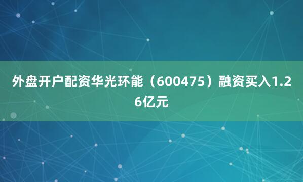 外盘开户配资华光环能（600475）融资买入1.26亿元