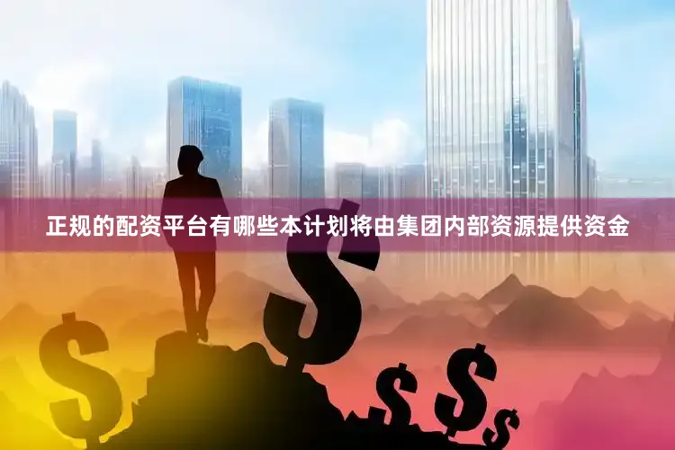 正规的配资平台有哪些本计划将由集团内部资源提供资金