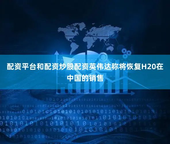 配资平台和配资炒股配资英伟达称将恢复H20在中国的销售