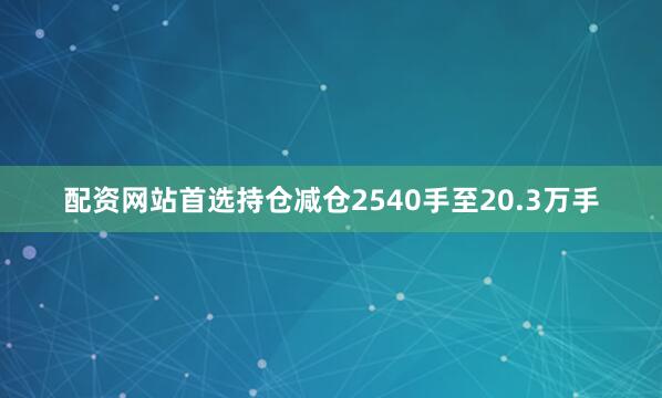 配资网站首选持仓减仓2540手至20.3万手