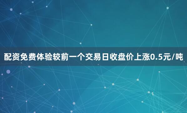 配资免费体验较前一个交易日收盘价上涨0.5元/吨