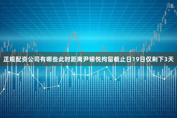 正规配资公司有哪些此时距离尹锡悦拘留截止日19日仅剩下3天