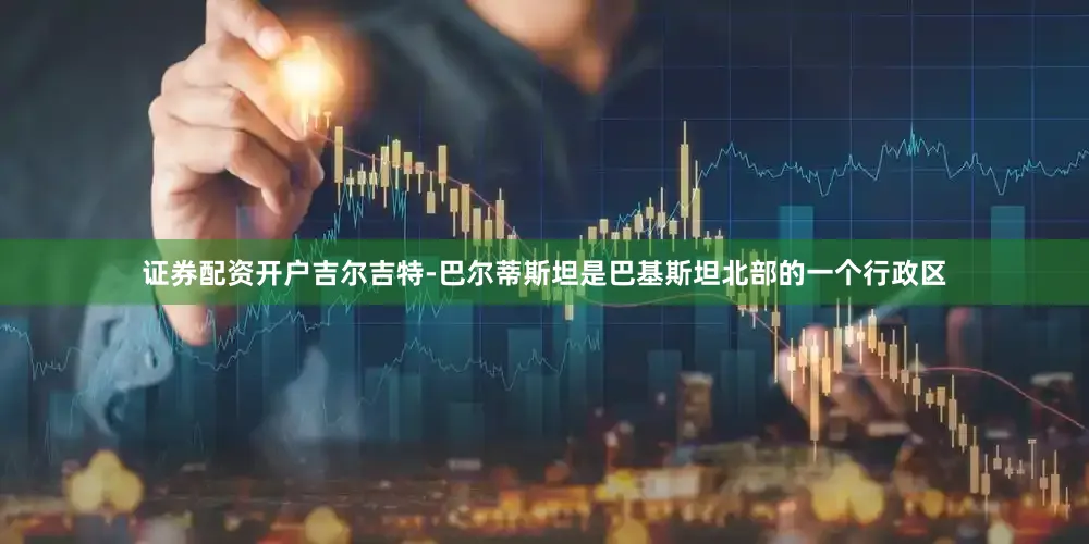 证券配资开户吉尔吉特-巴尔蒂斯坦是巴基斯坦北部的一个行政区